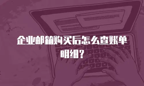 企业邮箱购买后怎么查账单明细?