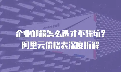 企业邮箱怎么选才不踩坑？阿里云价格表深度拆解