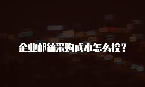 企业邮箱采购成本怎么控？