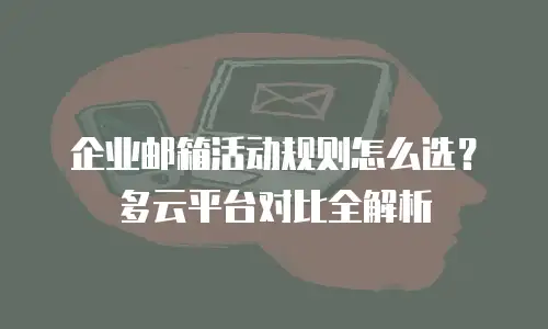 企业邮箱活动规则怎么选？多云平台对比全解析