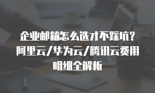 企业邮箱怎么选才不踩坑？阿里云/华为云/腾讯云费用明细全解析