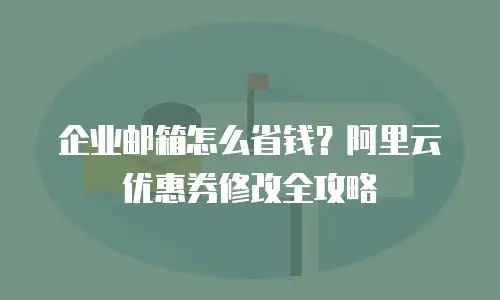 企业邮箱怎么省钱？阿里云优惠券修改全攻略