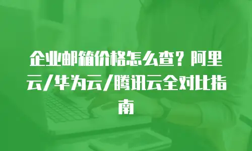 企业邮箱价格怎么查？阿里云/华为云/腾讯云全对比指南
