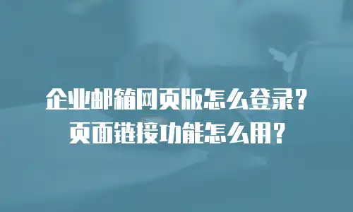 企业邮箱网页版怎么登录？页面链接功能怎么用？
