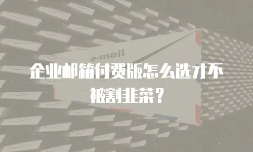 企业邮箱付费版怎么选才不被割韭菜？