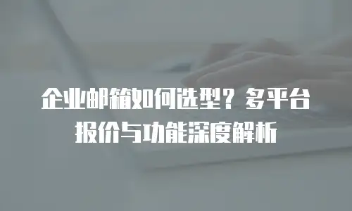 企业邮箱如何选型？多平台报价与功能深度解析