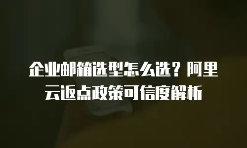企业邮箱选型怎么选?阿里云返点政策可信度解析