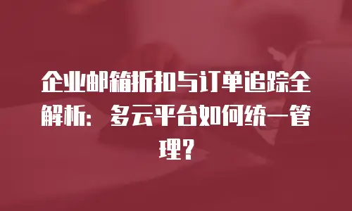 企业邮箱折扣与订单追踪全解析：多云平台如何统一管理？