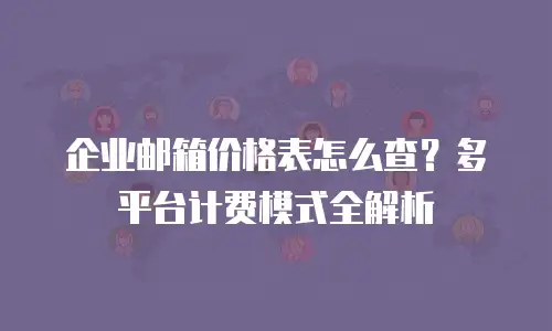 企业邮箱价格表怎么查?多平台计费模式全解析