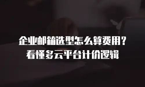 企业邮箱选型怎么算费用?看懂多云平台计价逻辑