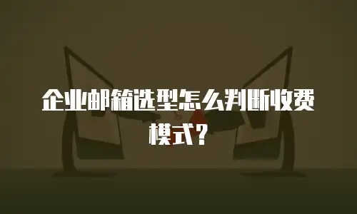 企业邮箱选型怎么判断收费模式？