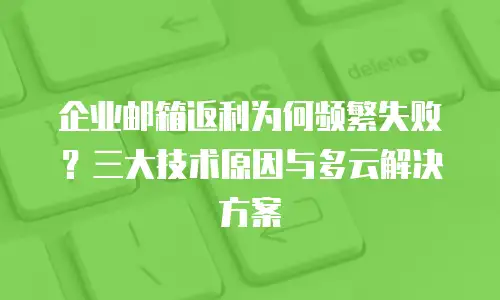 企业邮箱返利为何频繁失败？三大技术原因与多云解决方案