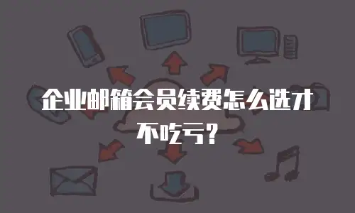 企业邮箱会员续费怎么选才不吃亏?