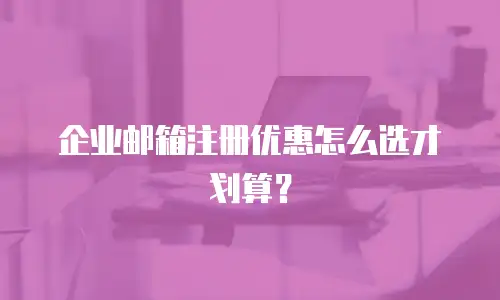 企业邮箱注册优惠怎么选才划算?