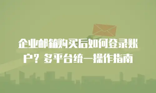 企业邮箱购买后如何登录账户?多平台统一操作指南