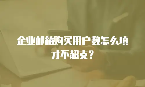 企业邮箱购买用户数怎么填才不超支？
