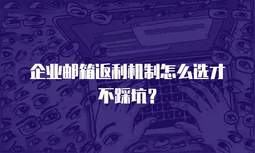企业邮箱返利机制怎么选才不踩坑？