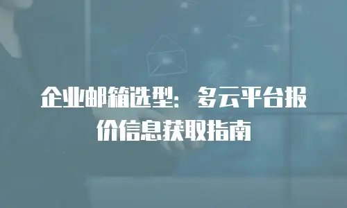 企业邮箱选型：多云平台报价信息获取指南