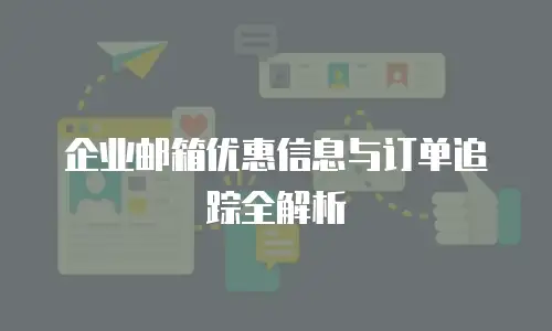 企业邮箱优惠信息与订单追踪全解析