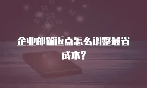 企业邮箱返点怎么调整最省成本?