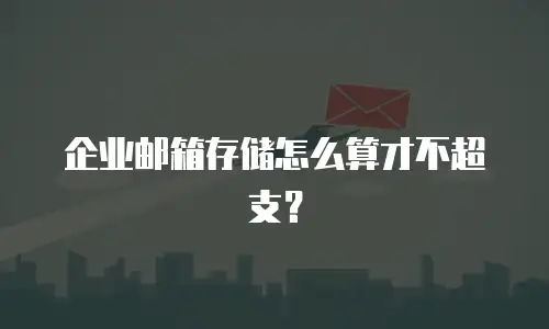 企业邮箱存储怎么算才不超支？