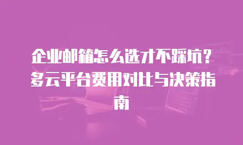 企业邮箱怎么选才不踩坑？多云平台费用对比与决策指南