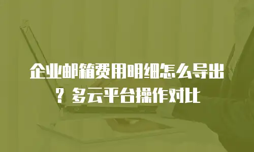 企业邮箱费用明细怎么导出？多云平台操作对比
