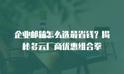 企业邮箱怎么选最省钱？揭秘多云厂商优惠组合拳
