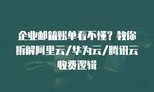 企业邮箱账单看不懂？教你拆解阿里云/华为云/腾讯云收费逻辑