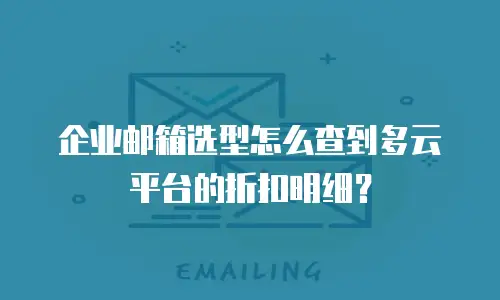 企业邮箱选型怎么查到多云平台的折扣明细?