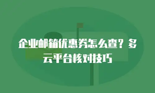 企业邮箱优惠券怎么查？多云平台核对技巧