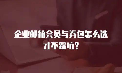 企业邮箱会员与券包怎么选才不踩坑？