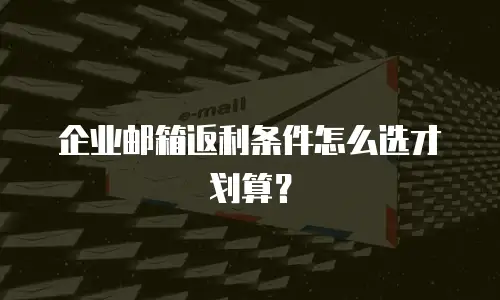 企业邮箱返利条件怎么选才划算？