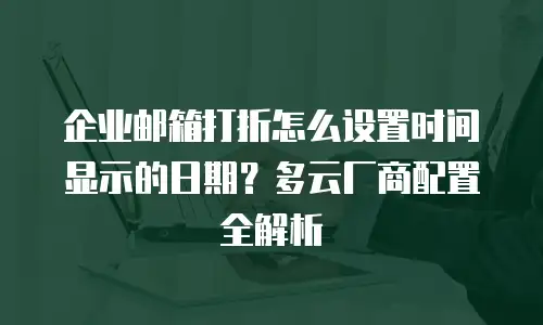 企业邮箱打折怎么设置时间显示的日期？多云厂商配置全解析