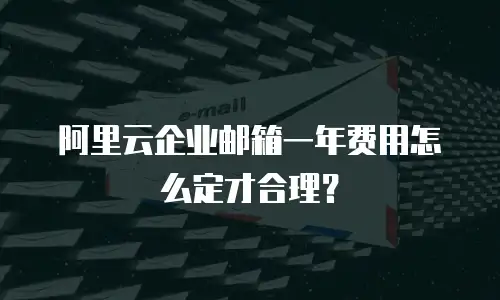 阿里云企业邮箱一年费用怎么定才合理？