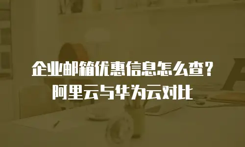 企业邮箱优惠信息怎么查？阿里云与华为云对比