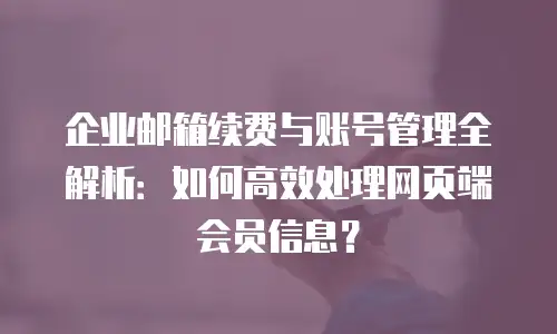 企业邮箱续费与账号管理全解析:如何高效处理网页端会员信息?