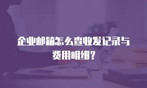 企业邮箱怎么查收发记录与费用明细?