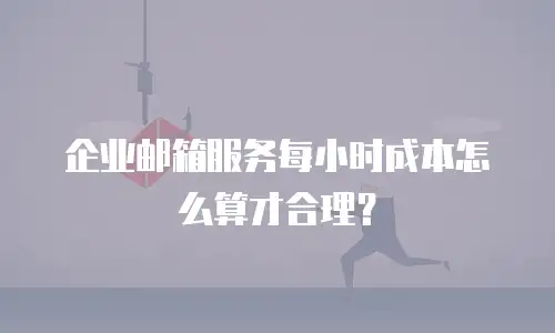 企业邮箱服务每小时成本怎么算才合理？