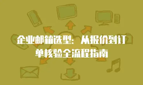 企业邮箱选型：从报价到订单核验全流程指南