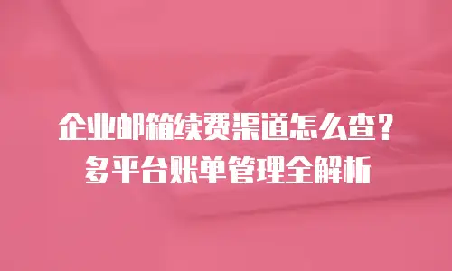企业邮箱续费渠道怎么查？多平台账单管理全解析