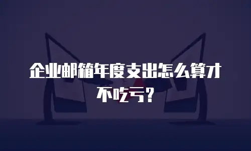 企业邮箱年度支出怎么算才不吃亏？