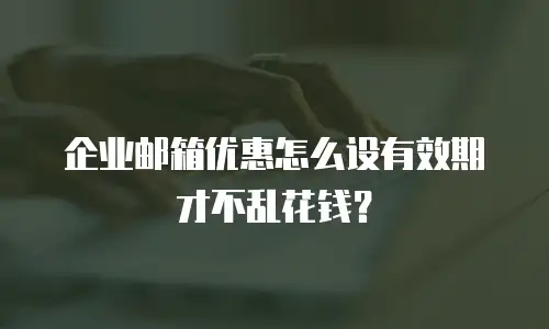 企业邮箱优惠怎么设有效期才不乱花钱?
