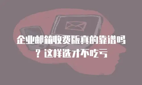企业邮箱收费版真的靠谱吗？这样选才不吃亏