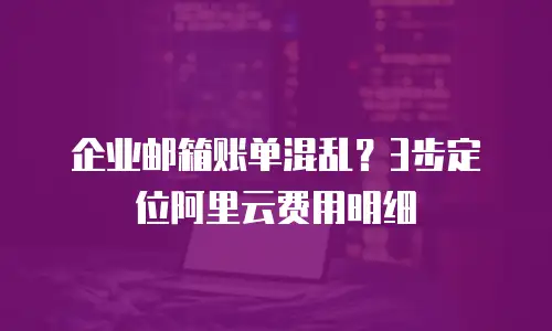 企业邮箱账单混乱？3步定位阿里云费用明细