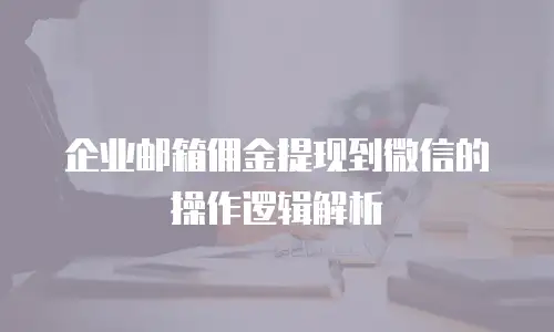 企业邮箱佣金提现到微信的操作逻辑解析