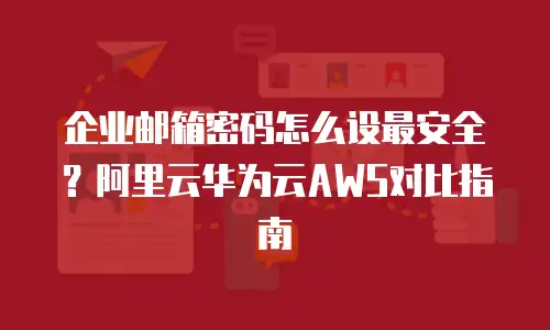 企业邮箱密码怎么设最安全?阿里云华为云AWS对比指南