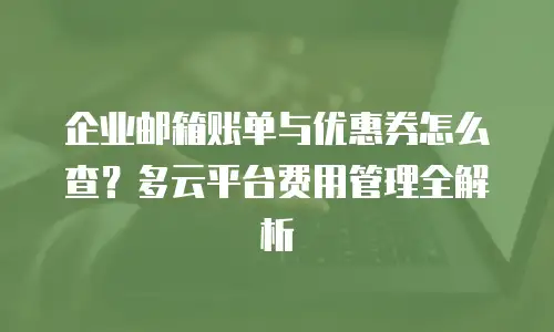 企业邮箱账单与优惠券怎么查？多云平台费用管理全解析