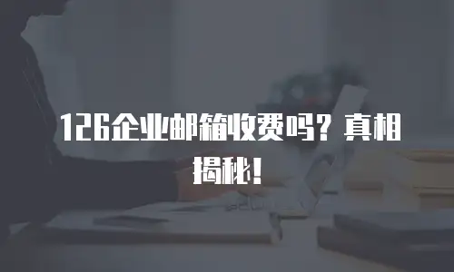 126企业邮箱收费吗？真相揭秘！