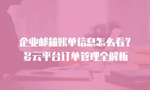 企业邮箱账单信息怎么看？多云平台订单管理全解析